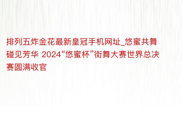 排列五炸金花最新皇冠手机网址_悠蜜共舞 碰见芳华 2024“悠蜜杯”街舞大赛世界总决赛圆满收官