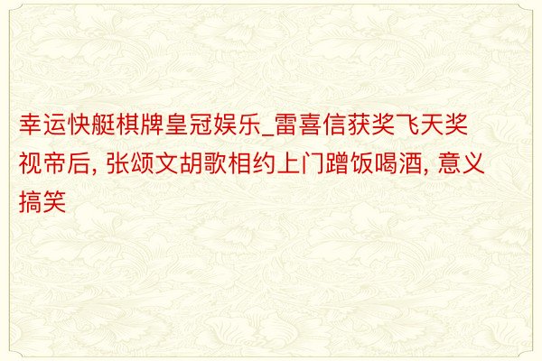 幸运快艇棋牌皇冠娱乐_雷喜信获奖飞天奖视帝后, 张颂文胡歌相约上门蹭饭喝酒, 意义搞笑