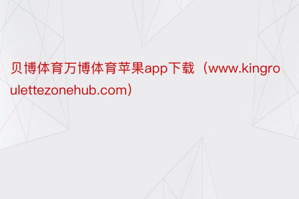 贝博体育万博体育苹果app下载（www.kingroulettezonehub.com）