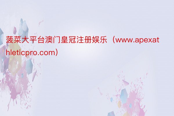 菠菜大平台澳门皇冠注册娱乐（www.apexathleticpro.com）