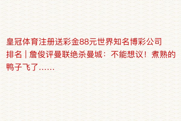 皇冠体育注册送彩金88元世界知名博彩公司排名 | 詹俊评曼联绝杀曼城：不能想议！煮熟的鸭子飞了……