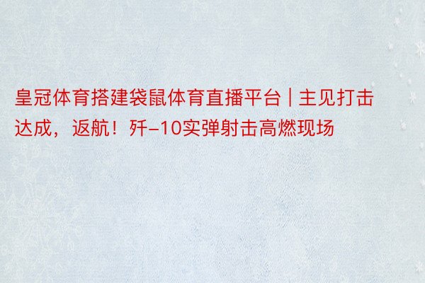 皇冠体育搭建袋鼠体育直播平台 | 主见打击达成，返航！歼-10实弹射击高燃现场