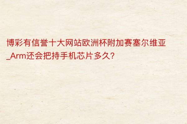 博彩有信誉十大网站欧洲杯附加赛塞尔维亚_Arm还会把持手机芯片多久？