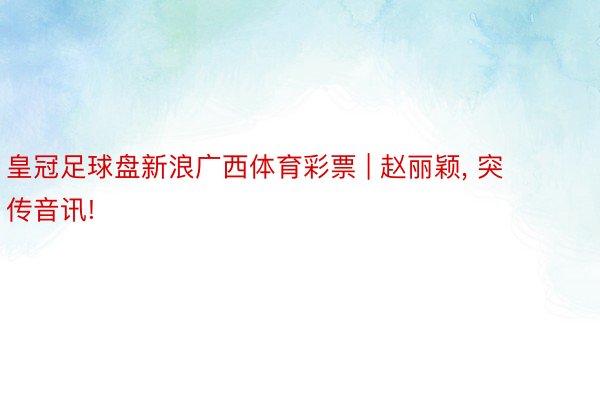 皇冠足球盘新浪广西体育彩票 | 赵丽颖, 突传音讯!