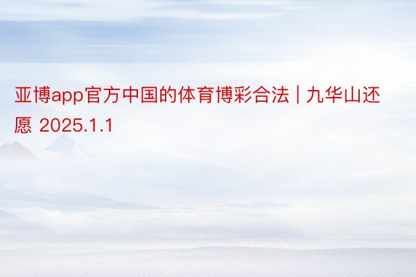 亚博app官方中国的体育博彩合法 | 九华山还愿 2025.1.1
