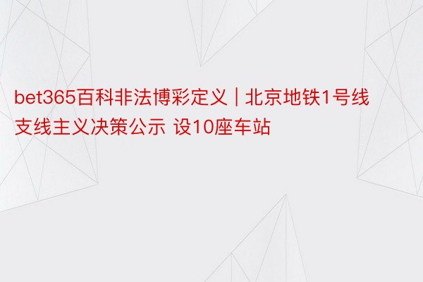 bet365百科非法博彩定义 | 北京地铁1号线支线主义决策公示 设10座车站
