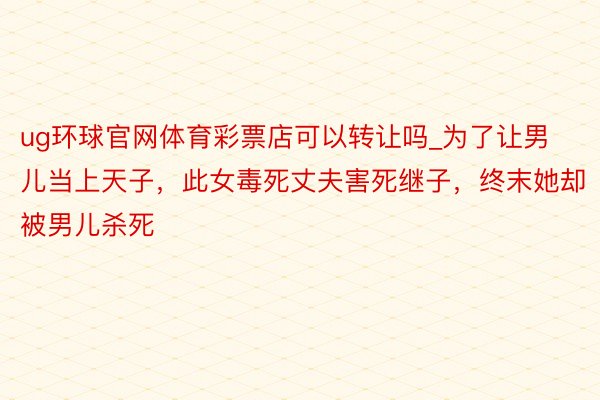 ug环球官网体育彩票店可以转让吗_为了让男儿当上天子，此女毒死丈夫害死继子，终末她却被男儿杀死