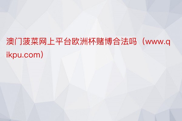 澳门菠菜网上平台欧洲杯赌博合法吗（www.qikpu.com）