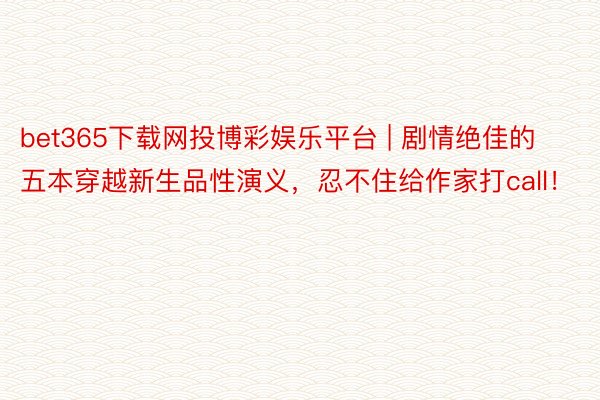 bet365下载网投博彩娱乐平台 | 剧情绝佳的五本穿越新生品性演义，忍不住给作家打call！