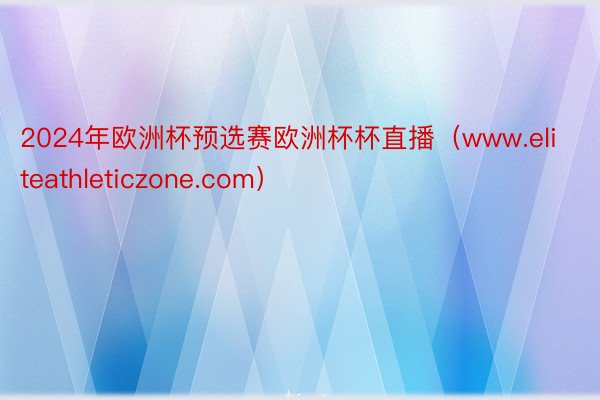 2024年欧洲杯预选赛欧洲杯杯直播（www.eliteathleticzone.com）