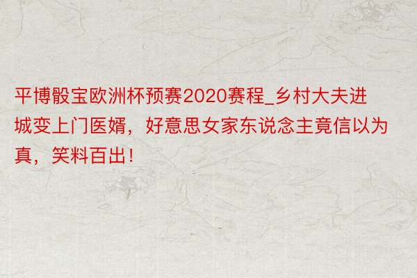 平博骰宝欧洲杯预赛2020赛程_乡村大夫进城变上门医婿，好意思女家东说念主竟信以为真，笑料百出！