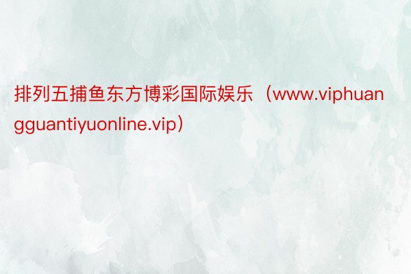 排列五捕鱼东方博彩国际娱乐（www.viphuangguantiyuonline.vip）