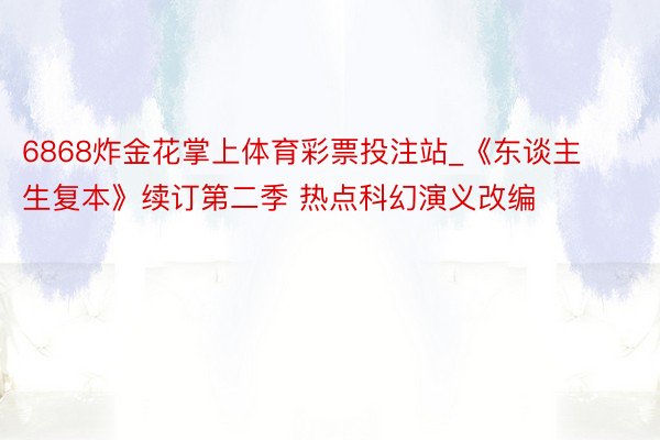 6868炸金花掌上体育彩票投注站_《东谈主生复本》续订第二季 热点科幻演义改编