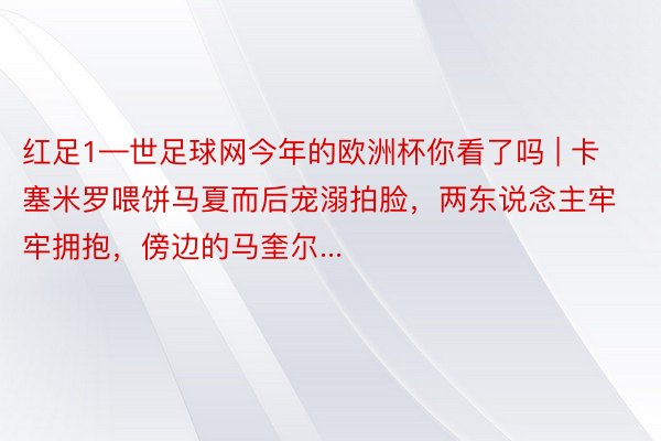 红足1—世足球网今年的欧洲杯你看了吗 | 卡塞米罗喂饼马夏而后宠溺拍脸，两东说念主牢牢拥抱，傍边的马奎尔...