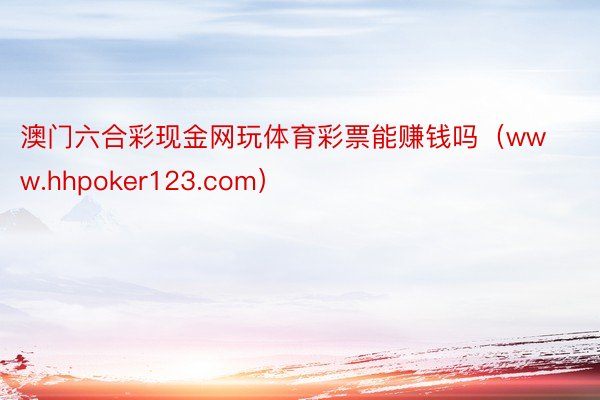 澳门六合彩现金网玩体育彩票能赚钱吗（www.hhpoker123.com）