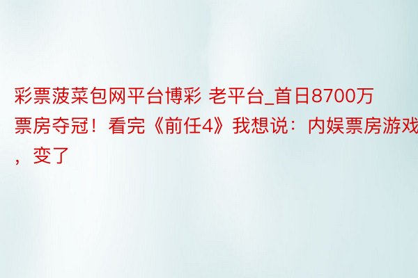 彩票菠菜包网平台博彩 老平台_首日8700万票房夺冠！看完《前任4》我想说：内娱票房游戏，变了