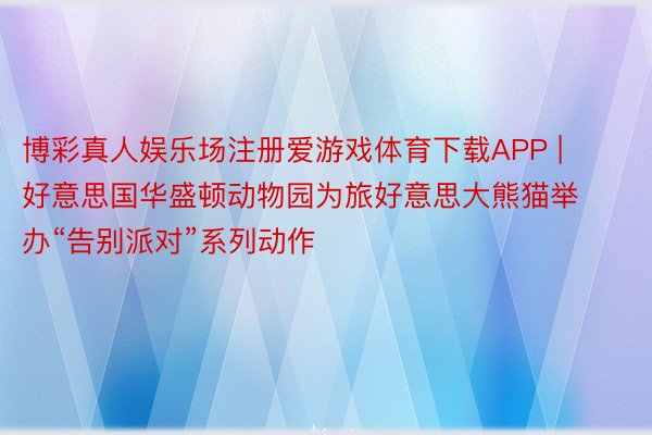 博彩真人娱乐场注册爱游戏体育下载APP | 好意思国华盛顿动物园为旅好意思大熊猫举办“告别派对”系列动作
