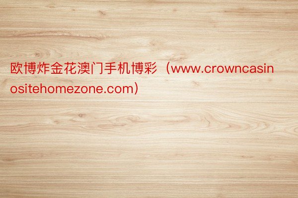欧博炸金花澳门手机博彩（www.crowncasinositehomezone.com）
