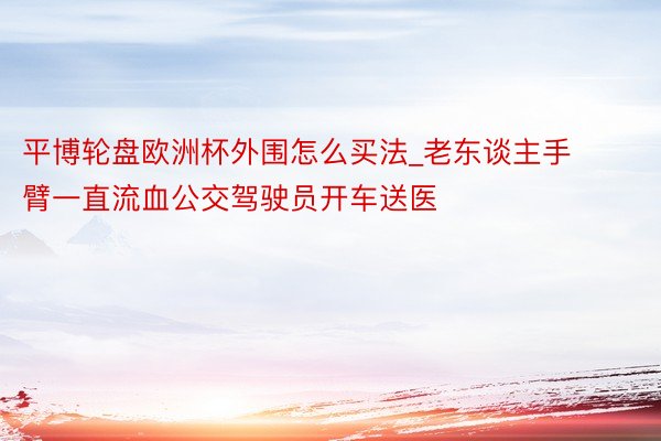 平博轮盘欧洲杯外围怎么买法_老东谈主手臂一直流血公交驾驶员开车送医