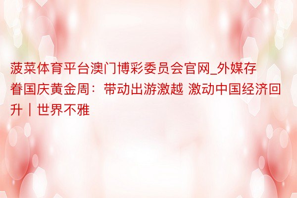 菠菜体育平台澳门博彩委员会官网_外媒存眷国庆黄金周：带动出游激越 激动中国经济回升｜世界不雅