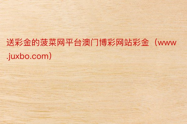 送彩金的菠菜网平台澳门博彩网站彩金（www.juxbo.com）